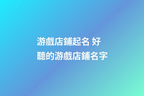 游戲店鋪起名 好聽的游戲店鋪名字-第1張-店鋪起名-玄機派